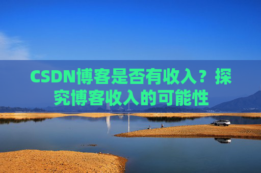CSDN博客是否有收入?探究博客收入的可能性